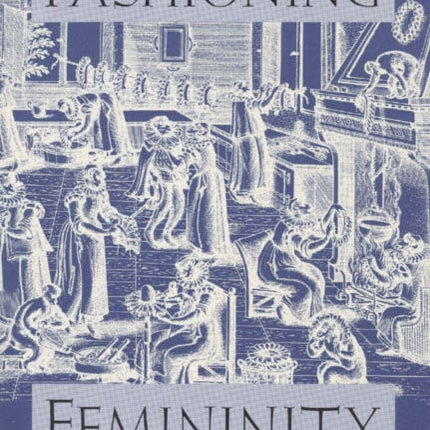 Fashioning Femininity and English Renaissance Drama