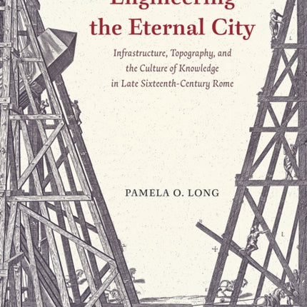 Engineering the Eternal City: Infrastructure, Topography, and the Culture of Knowledge in Late Sixteenth-Century Rome