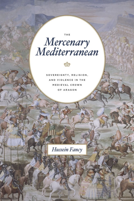 The Mercenary Mediterranean: Sovereignty, Religion, and Violence in the Medieval Crown of Aragon