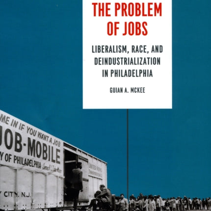 The Problem of Jobs: Liberalism, Race, and Deindustrialization in Philadelphia