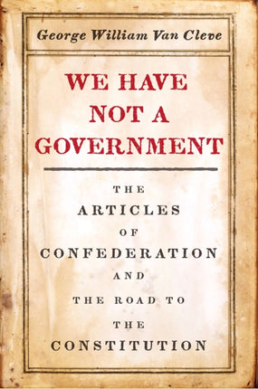 We Have Not a Government: The Articles of Confederation and the Road to the Constitution