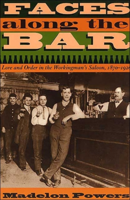 Faces along the Bar: Lore and Order in the Workingman's Saloon, 1870-1920