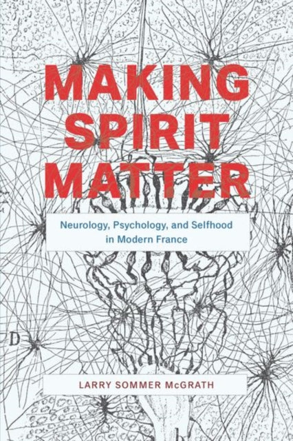 Making Spirit Matter: Neurology, Psychology, and Selfhood in Modern France