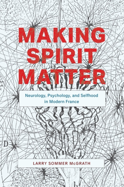 Making Spirit Matter: Neurology, Psychology, and Selfhood in Modern France