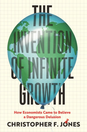 The Invention of Infinite Growth  How Economists Came to Believe a Dangerous Delusion