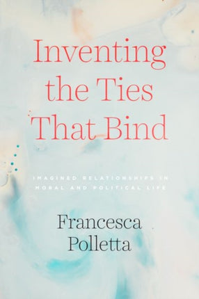 Inventing the Ties That Bind: Imagined Relationships in Moral and Political Life