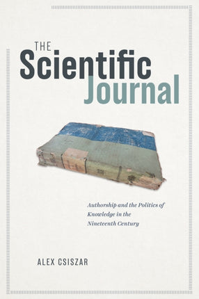 The Scientific Journal: Authorship and the Politics of Knowledge in the Nineteenth Century