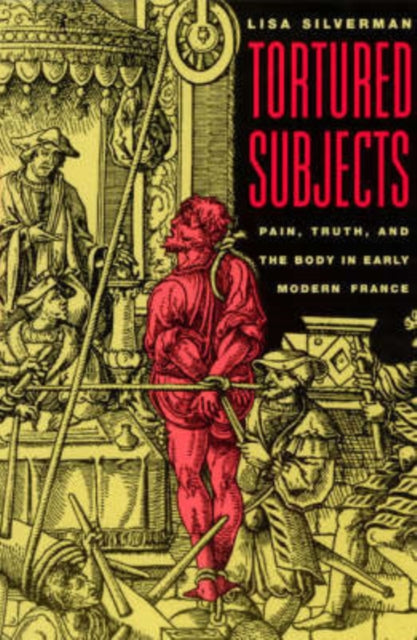 Tortured Subjects: Pain, Truth, and the Body in Early Modern France