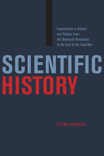 Scientific History: Experiments in History and Politics from the Bolshevik Revolution to the End of the Cold War