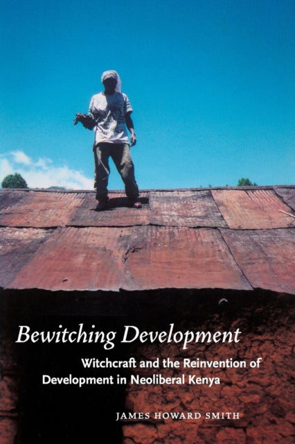 Bewitching Development: Witchcraft and the Reinvention of Development in Neoliberal Kenya