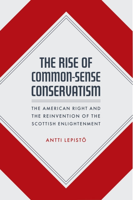 The Rise of Common-Sense Conservatism: The American Right and the Reinvention of the Scottish Enlightenment