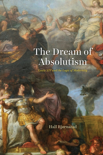 The Dream of Absolutism: Louis XIV and the Logic of Modernity