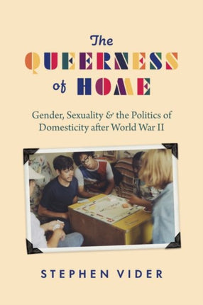 The Queerness of Home: Gender, Sexuality, and the Politics of Domesticity after World War II