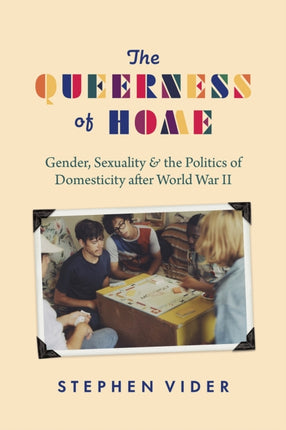 The Queerness of Home: Gender, Sexuality, and the Politics of Domesticity after World War II