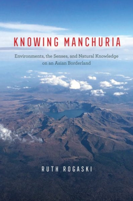 Knowing Manchuria: Environments, the Senses, and Natural Knowledge on an Asian Borderland