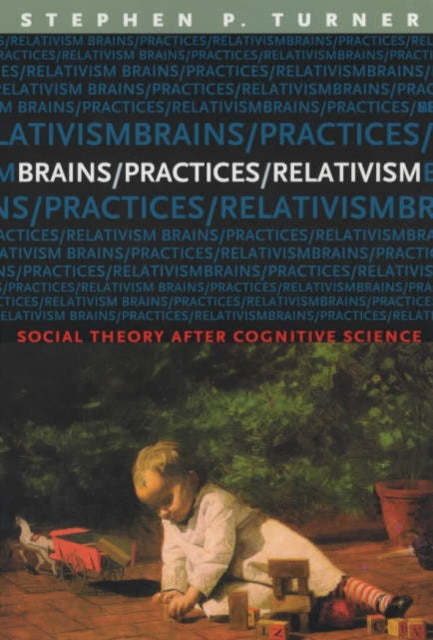 Brains/Practices/Relativism: Social Theory after Cognitive Science