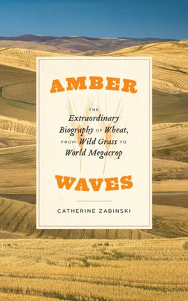 Amber Waves: The Extraordinary Biography of Wheat, from Wild Grass to World Megacrop