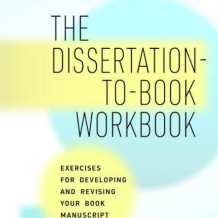 The Dissertation-to-Book Workbook: Exercises for Developing and Revising Your Book Manuscript