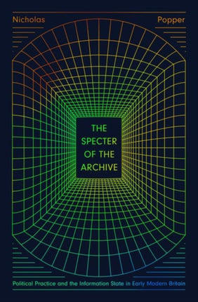 The Specter of the Archive: Political Practice and the Information State in Early Modern Britain