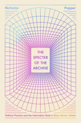 The Specter of the Archive: Political Practice and the Information State in Early Modern Britain