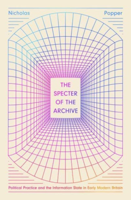 The Specter of the Archive: Political Practice and the Information State in Early Modern Britain