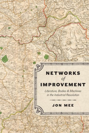 Networks of Improvement: Literature, Bodies, and Machines in the Industrial Revolution