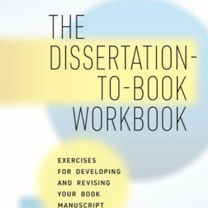 The Dissertation-to-Book Workbook: Exercises for Developing and Revising Your Book Manuscript