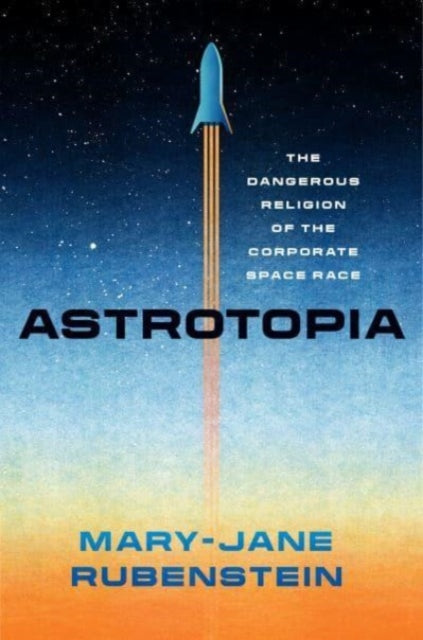 Astrotopia  The Dangerous Religion of the Corporate Space Race