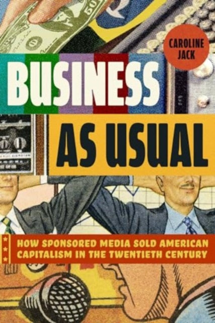 Business as Usual  How Sponsored Media Sold American Capitalism in the Twentieth Century