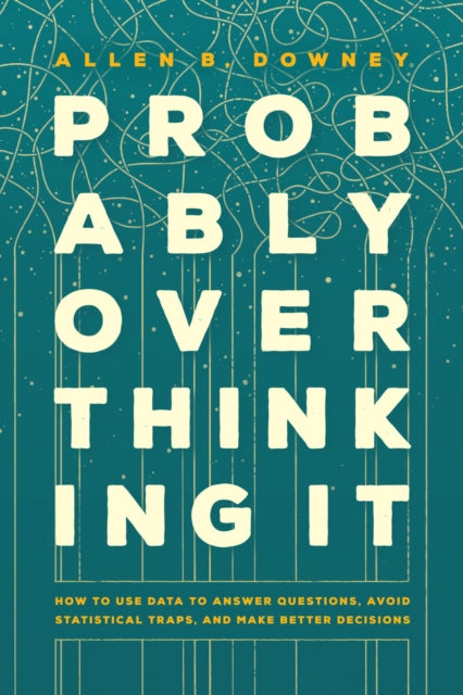 Probably Overthinking It  How to Use Data to Answer Questions Avoid Statistical Traps and Make Better Decisions