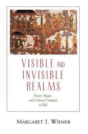 Visible and Invisible Realms: Power, Magic, and Colonial Conquest in Bali