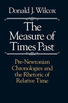 The Measure of Times Past: Pre-Newtonian Chronologies and the Rhetoric of Relative Time