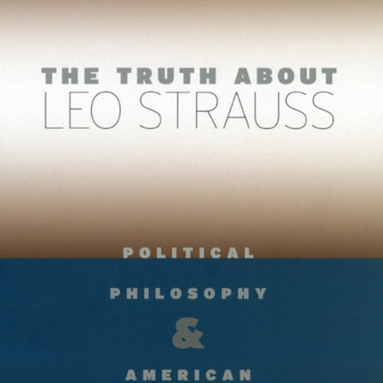 The Truth about Leo Strauss: Political Philosophy and American Democracy