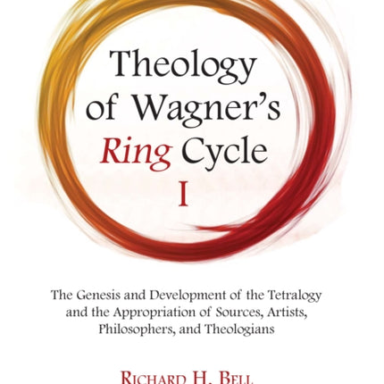 Theology of Wagner's Ring Cycle I: The Genesis and Development of the Tetralogy and the Appropriation of Sources, Artists, Philosophers, and Theologians