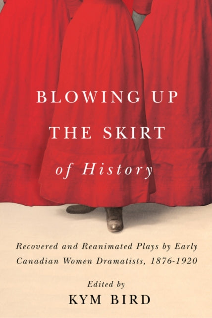 Blowing up the Skirt of History: Recovered and Reanimated Plays by Early Canadian Women Dramatists, 1876-1920