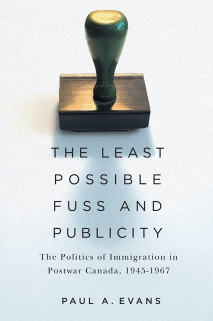 The Least Possible Fuss and Publicity: The Politics of Immigration in Postwar Canada, 1945-1967