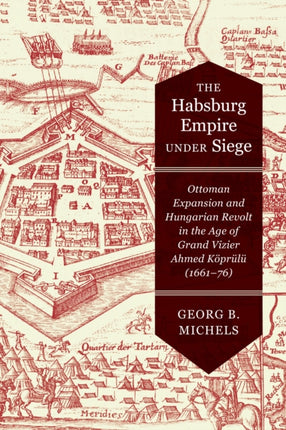 The Habsburg Empire under Siege: Ottoman Expansion and Hungarian Revolt in the Age of Grand Vizier Ahmed Köprülü (1661–76)