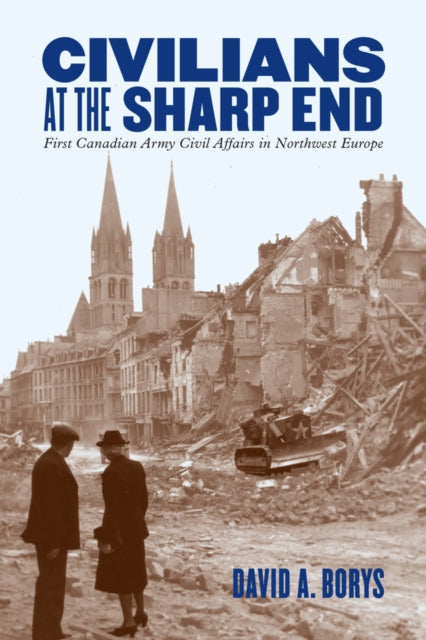 Civilians at the Sharp End: First Canadian Army Civil Affairs in Northwest Europe