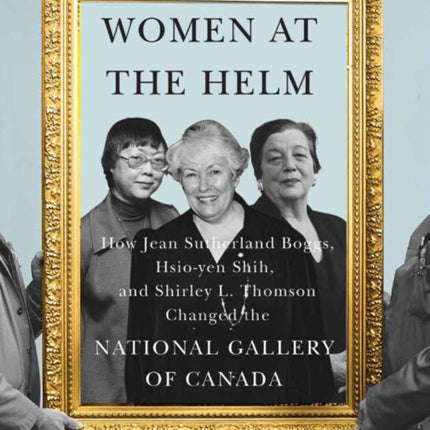 Women at the Helm: How Jean Sutherland Boggs, Hsio-yen Shih, and Shirley L. Thomson Changed the National Gallery of Canada