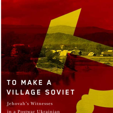 To Make a Village Soviet: Jehovah's Witnesses and the Transformation of a Postwar Ukrainian Borderland