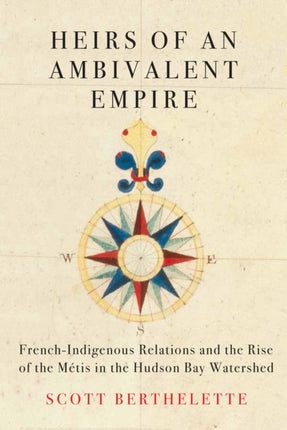 Heirs of an Ambivalent Empire: French-Indigenous Relations and the Rise of the Métis in the Hudson Bay Watershed