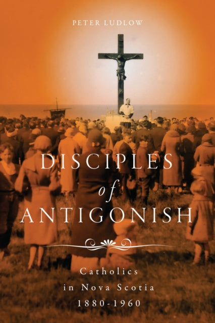 Disciples of Antigonish: Catholics in Nova Scotia, 1880–1960