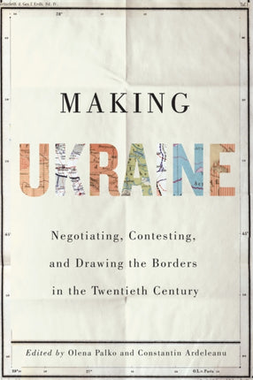 Making Ukraine: Negotiating, Contesting, and Drawing the Borders in the Twentieth Century