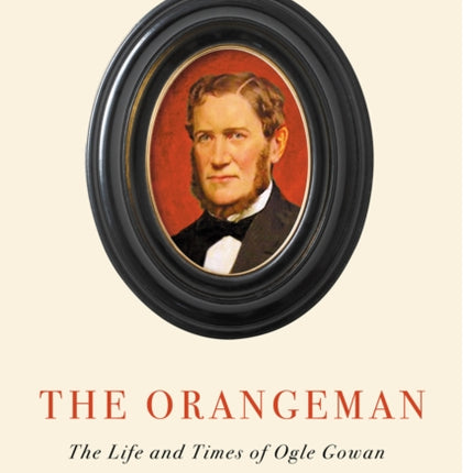 The Orangeman, Second Edition: The Life and Times of Ogle Gowan, Second Edition