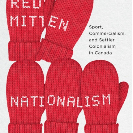 Red Mitten Nationalism: Sport, Commercialism, and Settler Colonialism in Canada