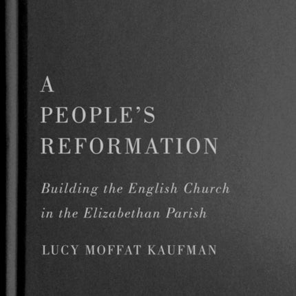 A People’s Reformation: Building the English Church in the Elizabethan Parish