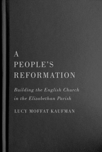 A People’s Reformation: Building the English Church in the Elizabethan Parish