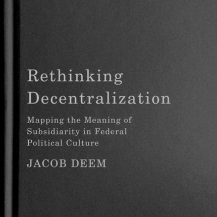 Rethinking Decentralization: Mapping the Meaning of Subsidiarity in Federal Political Culture