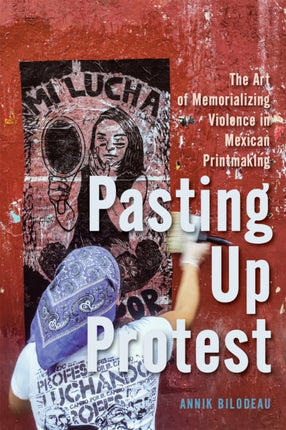 Pasting Up Protest  The Art of Memorializing Violence in Mexican Printmaking