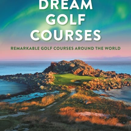 Dream Golf Courses: Remarkable Golf Courses Around the World